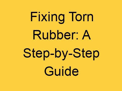 Fixing Torn Rubber: A Step-by-Step Guide